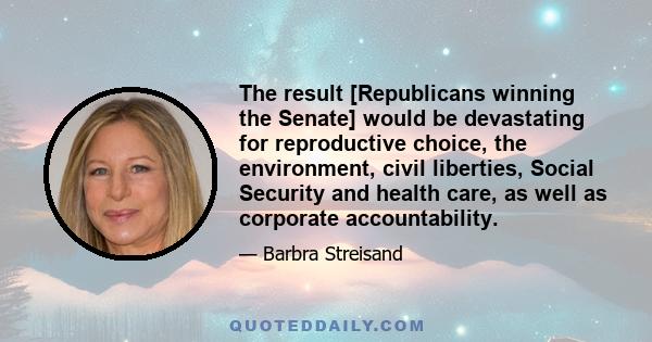 The result [Republicans winning the Senate] would be devastating for reproductive choice, the environment, civil liberties, Social Security and health care, as well as corporate accountability.