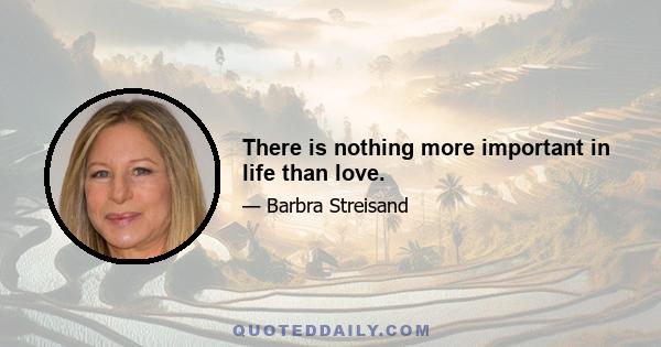 There is nothing more important in life than love.