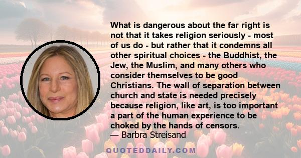 What is dangerous about the far right is not that it takes religion seriously - most of us do - but rather that it condemns all other spiritual choices - the Buddhist, the Jew, the Muslim, and many others who consider