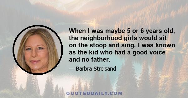 When I was maybe 5 or 6 years old, the neighborhood girls would sit on the stoop and sing. I was known as the kid who had a good voice and no father.