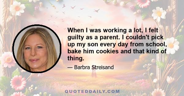 When I was working a lot, I felt guilty as a parent. I couldn't pick up my son every day from school, bake him cookies and that kind of thing.