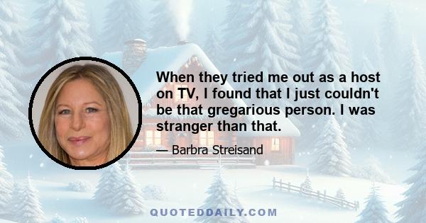 When they tried me out as a host on TV, I found that I just couldn't be that gregarious person. I was stranger than that.