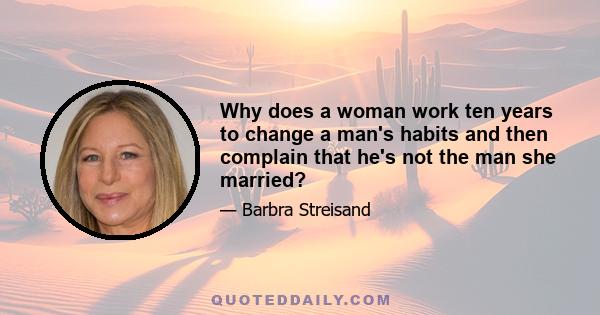 Why does a woman work ten years to change a man's habits and then complain that he's not the man she married?