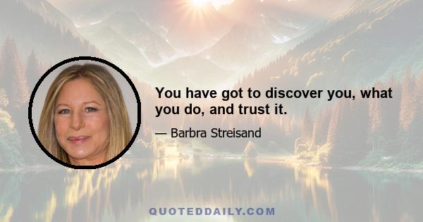 You have got to discover you, what you do, and trust it.