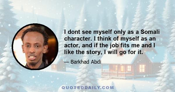 I dont see myself only as a Somali character. I think of myself as an actor, and if the job fits me and I like the story, I will go for it.