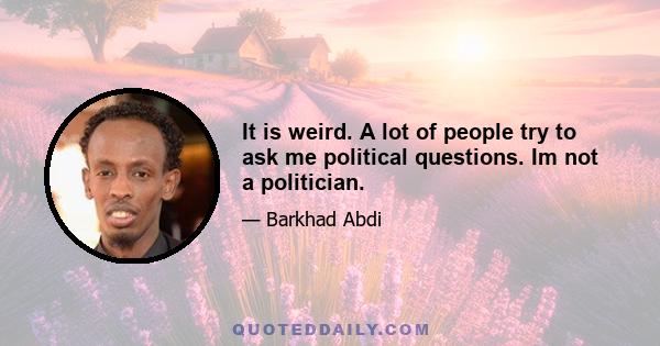 It is weird. A lot of people try to ask me political questions. Im not a politician.