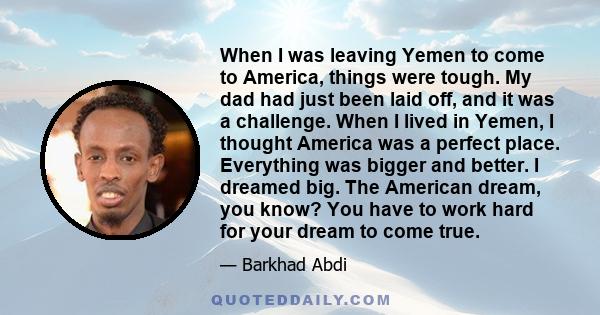 When I was leaving Yemen to come to America, things were tough. My dad had just been laid off, and it was a challenge. When I lived in Yemen, I thought America was a perfect place. Everything was bigger and better. I