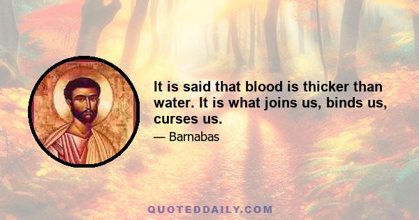 It is said that blood is thicker than water. It is what joins us, binds us, curses us.