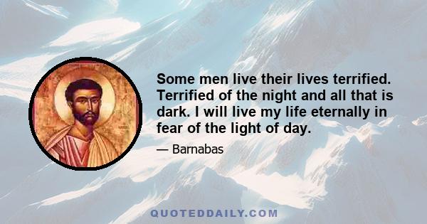 Some men live their lives terrified. Terrified of the night and all that is dark. I will live my life eternally in fear of the light of day.