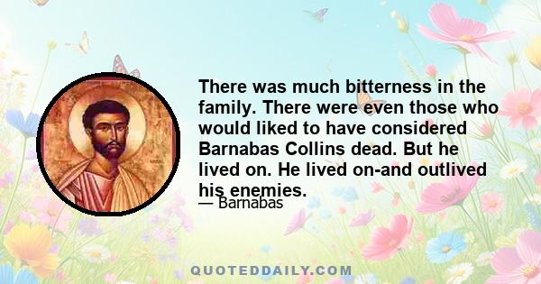 There was much bitterness in the family. There were even those who would liked to have considered Barnabas Collins dead. But he lived on. He lived on-and outlived his enemies.