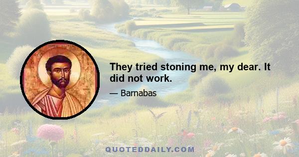 They tried stoning me, my dear. It did not work.