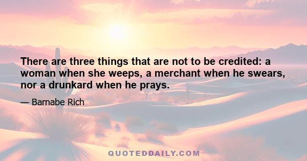 There are three things that are not to be credited: a woman when she weeps, a merchant when he swears, nor a drunkard when he prays.