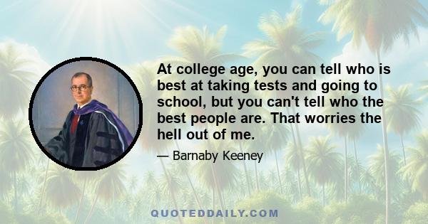 At college age, you can tell who is best at taking tests and going to school, but you can't tell who the best people are. That worries the hell out of me.