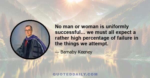 No man or woman is uniformly successful... we must all expect a rather high percentage of failure in the things we attempt.