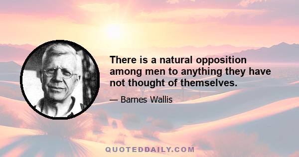 There is a natural opposition among men to anything they have not thought of themselves.