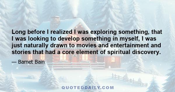 Long before I realized I was exploring something, that I was looking to develop something in myself, I was just naturally drawn to movies and entertainment and stories that had a core element of spiritual discovery.