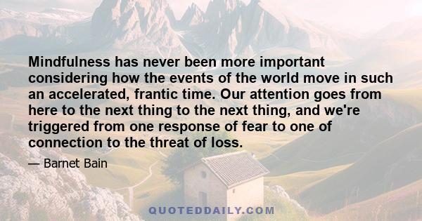 Mindfulness has never been more important considering how the events of the world move in such an accelerated, frantic time. Our attention goes from here to the next thing to the next thing, and we're triggered from one 