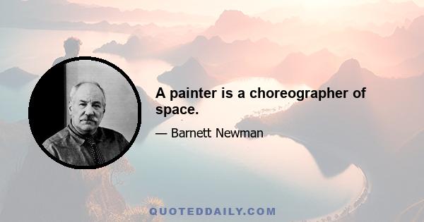 A painter is a choreographer of space.