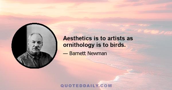 Aesthetics is to artists as ornithology is to birds.