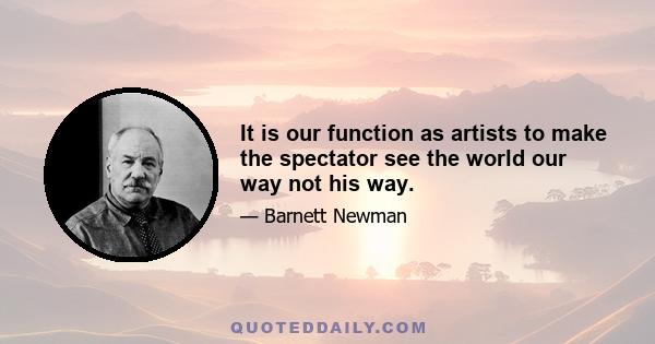 It is our function as artists to make the spectator see the world our way not his way.