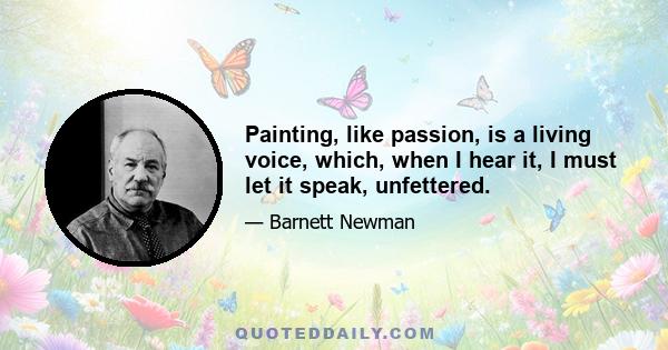 Painting, like passion, is a living voice, which, when I hear it, I must let it speak, unfettered.