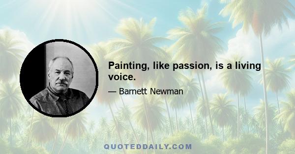 Painting, like passion, is a living voice.