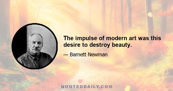 The impulse of modern art was this desire to destroy beauty.