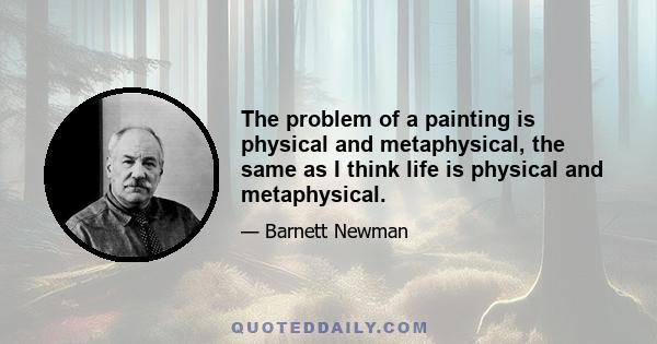 The problem of a painting is physical and metaphysical, the same as I think life is physical and metaphysical.