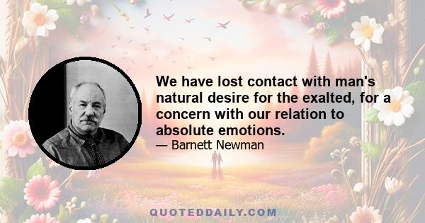 We have lost contact with man's natural desire for the exalted, for a concern with our relation to absolute emotions.