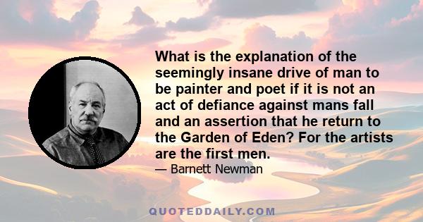 What is the explanation of the seemingly insane drive of man to be painter and poet if it is not an act of defiance against mans fall and an assertion that he return to the Garden of Eden? For the artists are the first