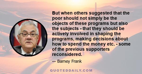 But when others suggested that the poor should not simply be the objects of these programs but also the subjects - that they should be actively involved in shaping the programs, making decisions about how to spend the