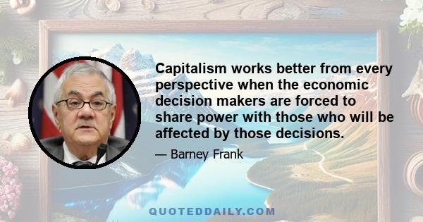 Capitalism works better from every perspective when the economic decision makers are forced to share power with those who will be affected by those decisions.