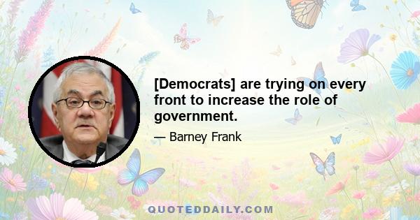 [Democrats] are trying on every front to increase the role of government.