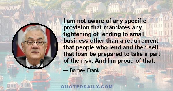 I am not aware of any specific provision that mandates any tightening of lending to small business other than a requirement that people who lend and then sell that loan be prepared to take a part of the risk. And I'm