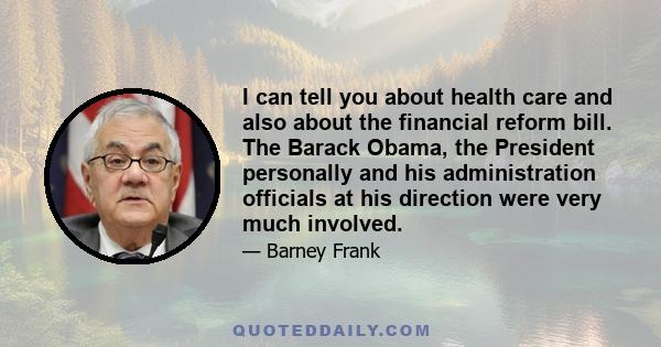 I can tell you about health care and also about the financial reform bill. The Barack Obama, the President personally and his administration officials at his direction were very much involved.