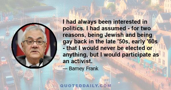 I had always been interested in politics. I had assumed - for two reasons, being Jewish and being gay back in the late '50s, early '60s - that I would never be elected or anything, but I would participate as an activist.