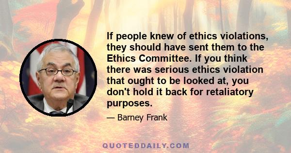 If people knew of ethics violations, they should have sent them to the Ethics Committee. If you think there was serious ethics violation that ought to be looked at, you don't hold it back for retaliatory purposes.