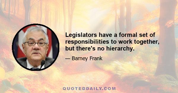 Legislators have a formal set of responsibilities to work together, but there's no hierarchy.