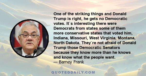 One of the striking things and Donald Trump is right, he gets no Democratic votes. It`s interesting there were Democrats from states some of them more conservative states that voted him, Indiana, Missouri, West