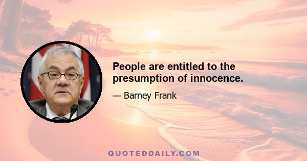 People are entitled to the presumption of innocence.