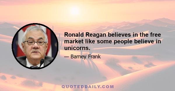 Ronald Reagan believes in the free market like some people believe in unicorns.