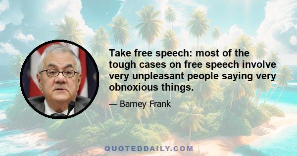 Take free speech: most of the tough cases on free speech involve very unpleasant people saying very obnoxious things.