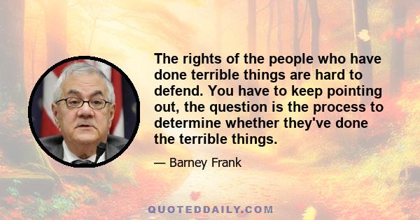 The rights of the people who have done terrible things are hard to defend. You have to keep pointing out, the question is the process to determine whether they've done the terrible things.