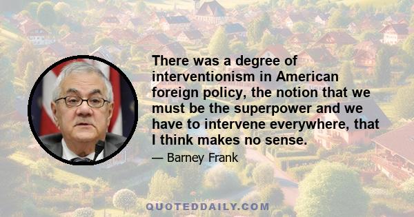 There was a degree of interventionism in American foreign policy, the notion that we must be the superpower and we have to intervene everywhere, that I think makes no sense.