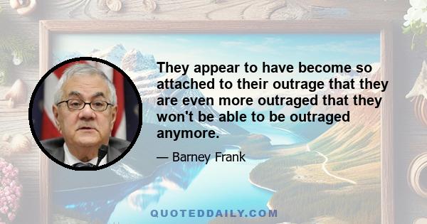 They appear to have become so attached to their outrage that they are even more outraged that they won't be able to be outraged anymore.