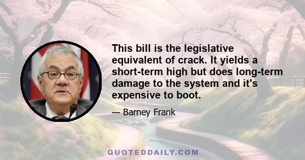 This bill is the legislative equivalent of crack. It yields a short-term high but does long-term damage to the system and it's expensive to boot.