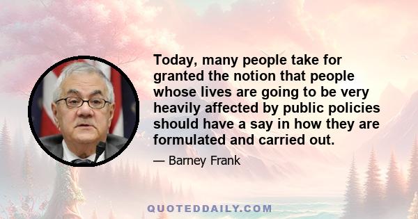 Today, many people take for granted the notion that people whose lives are going to be very heavily affected by public policies should have a say in how they are formulated and carried out.