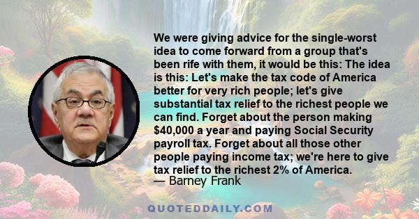 We were giving advice for the single-worst idea to come forward from a group that's been rife with them, it would be this: The idea is this: Let's make the tax code of America better for very rich people; let's give