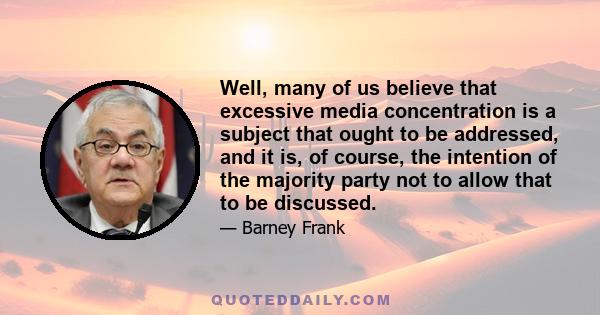 Well, many of us believe that excessive media concentration is a subject that ought to be addressed, and it is, of course, the intention of the majority party not to allow that to be discussed.