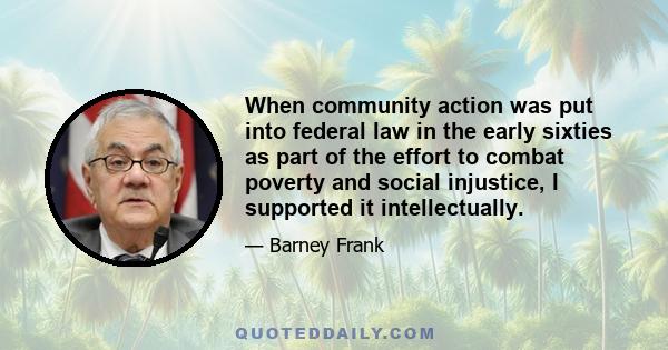 When community action was put into federal law in the early sixties as part of the effort to combat poverty and social injustice, I supported it intellectually.